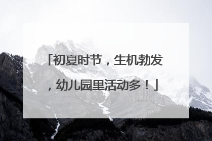 初夏时节，生机勃发，幼儿园里活动多！