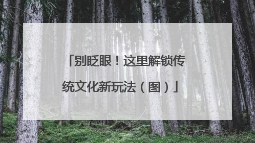 别眨眼！这里解锁传统文化新玩法（图）