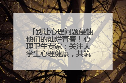 别让心理问题侵蚀他们的灿烂青春！心理卫生专家：关注大学生心理健康，共筑青春心灵防线