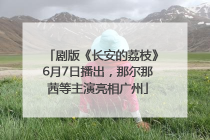 剧版《长安的荔枝》6月7日播出，那尔那茜等主演亮相广州