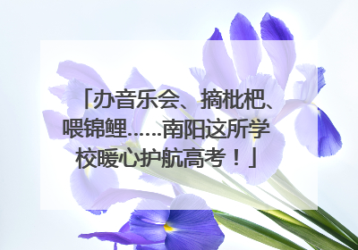 办音乐会、摘枇杷、喂锦鲤……南阳这所学校暖心护航高考！
