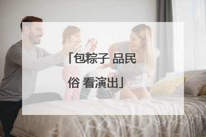 包粽子 品民俗 看演出