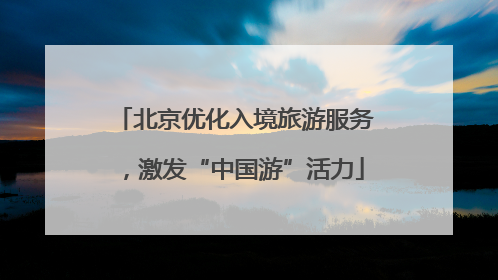 北京优化入境旅游服务，激发“中国游”活力