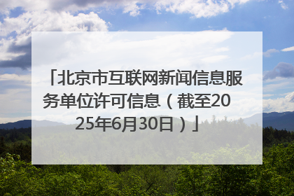 北京市互联网新闻信息服务单位许可信息（截至2025年6月30日）