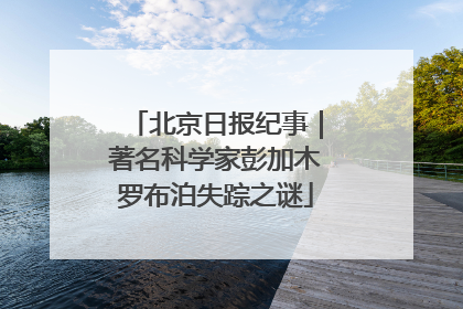 北京日报纪事｜著名科学家彭加木罗布泊失踪之谜
