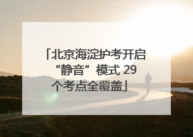 北京海淀护考开启“静音”模式 29个考点全覆盖