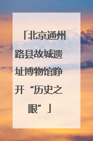 北京通州路县故城遗址博物馆睁开“历史之眼”