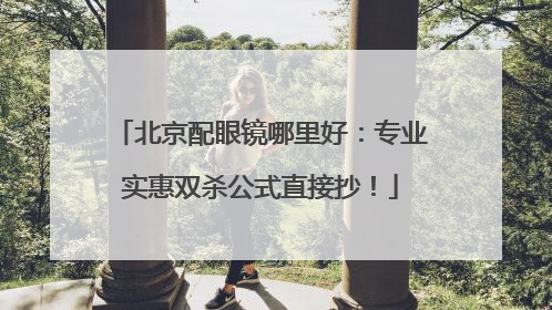 北京配眼镜哪里好：专业实惠双杀公式直接抄！