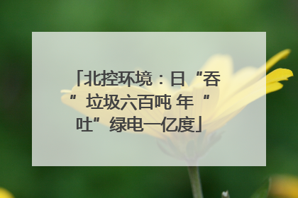 北控环境：日“吞”垃圾六百吨 年“吐”绿电一亿度