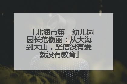 北海市第一幼儿园园长范徽丽：从大海到大山，坚信没有爱就没有教育