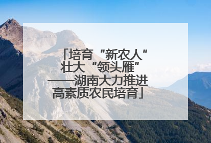 培育“新农人” 壮大“领头雁”——湖南大力推进高素质农民培育