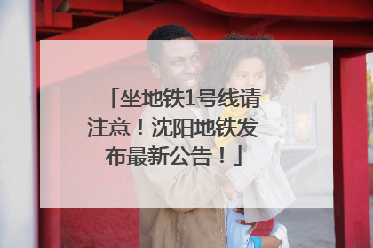 坐地铁1号线请注意！沈阳地铁发布最新公告！
