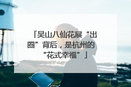 吴山八仙花展“出圈”背后，是杭州的“花式幸福”