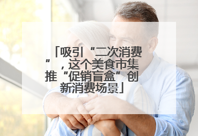 吸引“二次消费”，这个美食市集推“促销盲盒”创新消费场景