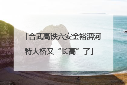 合武高铁六安金裕淠河特大桥又“长高”了