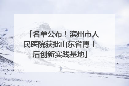 名单公布！滨州市人民医院获批山东省博士后创新实践基地