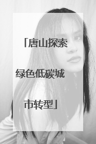 唐山探索绿色低碳城市转型