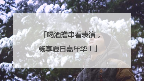 喝酒撸串看表演，畅享夏日嘉年华！