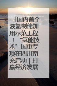 国内首个液氢制储加用示范工程！“氢能技术”国重专项在四川南充启动｜打赢经济发展翻身仗