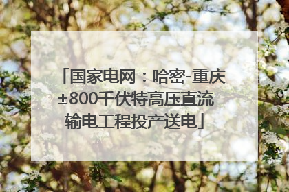 国家电网：哈密-重庆±800千伏特高压直流输电工程投产送电