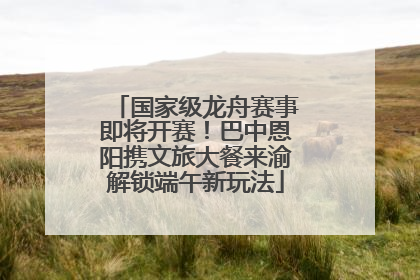 国家级龙舟赛事即将开赛！巴中恩阳携文旅大餐来渝解锁端午新玩法