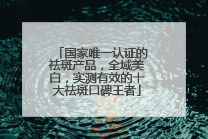 国家唯一认证的祛斑产品，全域美白，实测有效的十大祛斑口碑王者