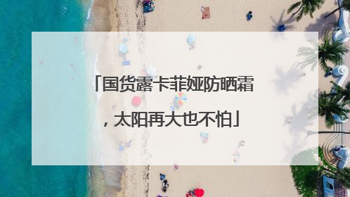 国货露卡菲娅防晒霜，太阳再大也不怕