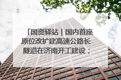 国资驿站｜国内首座原位改扩建高速公路长隧道在济南开工建设；国家能源集团一技术达国际领先水平