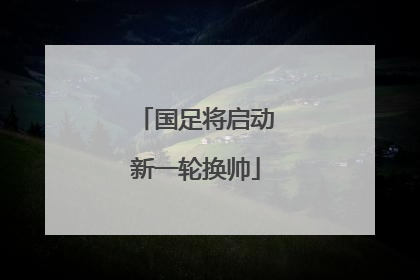 国足将启动新一轮换帅