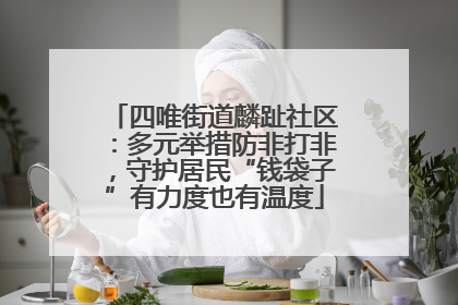 四唯街道麟趾社区：多元举措防非打非，守护居民“钱袋子”有力度也有温度