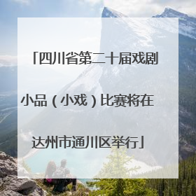 四川省第二十届戏剧小品（小戏）比赛将在达州市通川区举行