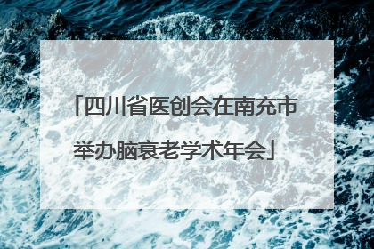 四川省医创会在南充市举办脑衰老学术年会