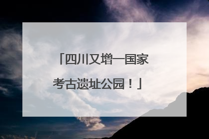 四川又增一国家考古遗址公园！