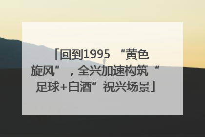 回到1995 “黄色旋风”，全兴加速构筑“足球+白酒”祝兴场景