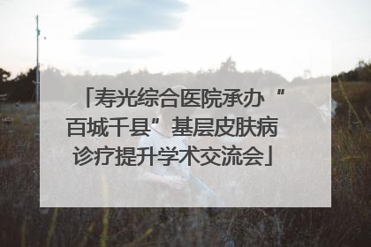 寿光综合医院承办“百城千县”基层皮肤病诊疗提升学术交流会
