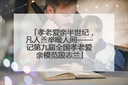 孝老爱亲半世纪，凡人善举暖人间——记第九届全国孝老爱亲模范殷志兰
