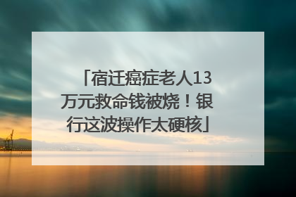 宿迁癌症老人13万元救命钱被烧！银行这波操作太硬核