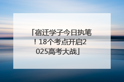 宿迁学子今日执笔！18个考点开启2025高考大战