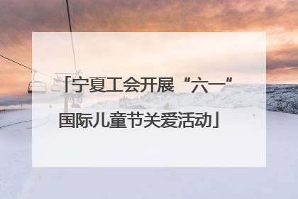 宁夏工会开展“六一”国际儿童节关爱活动