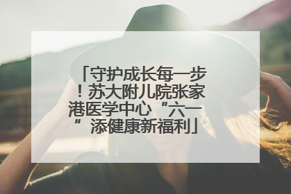 守护成长每一步！苏大附儿院张家港医学中心“六一”添健康新福利