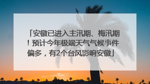 安徽已进入主汛期、梅汛期！预计今年极端天气气候事件偏多，有2个台风影响安徽