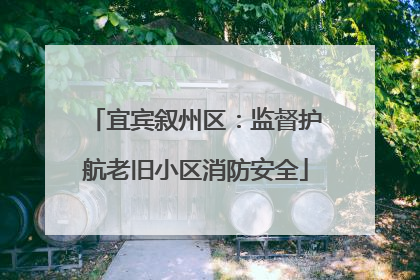 宜宾叙州区：监督护航老旧小区消防安全