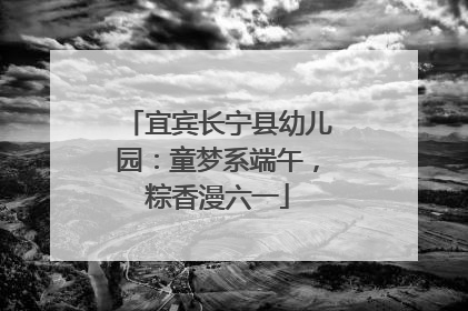 宜宾长宁县幼儿园：童梦系端午，粽香漫六一