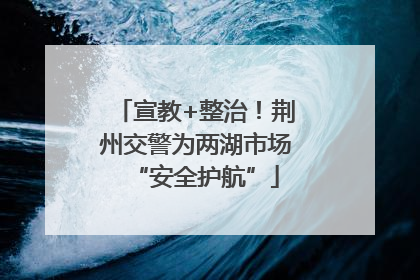 宣教+整治！荆州交警为两湖市场“安全护航”