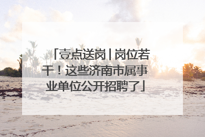 壹点送岗│岗位若干！这些济南市属事业单位公开招聘了