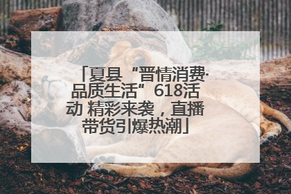 夏县“晋情消费·品质生活”618活动 精彩来袭，直播带货引爆热潮