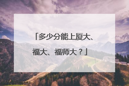 多少分能上厦大、福大、福师大？