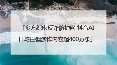 多方织密反诈防护网 抖音AI日均拦截涉诈内容超400万条