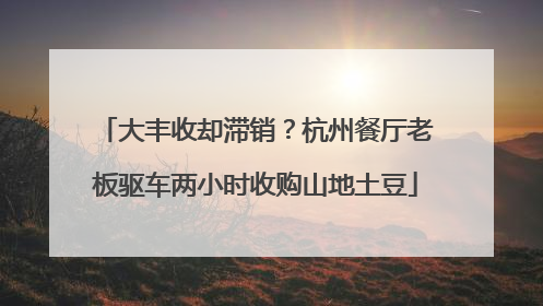 大丰收却滞销？杭州餐厅老板驱车两小时收购山地土豆