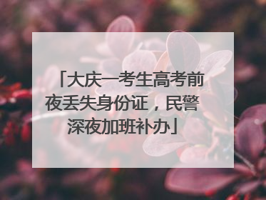 大庆一考生高考前夜丢失身份证，民警深夜加班补办